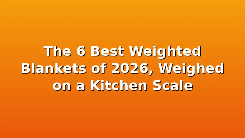 The 6 Best Weighted Blankets of 2026, Weighed on a Kitchen Scale - BlanketBench review with measurements and honest opinion